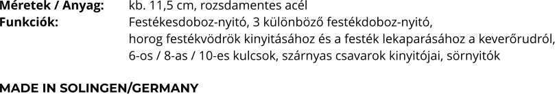 Méretek / Anyag:	kb. 11,5 cm, rozsdamentes acél Funkciók:			Festékesdoboz-nyitó, 3 különböző festékdoboz-nyitó, horog festékvödrök kinyitásához és a festék lekaparásához a keverőrudról, 6-os / 8-as / 10-es kulcsok, szárnyas csavarok kinyitójai, sörnyitók  MADE IN SOLINGEN/GERMANY
