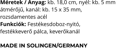 Méretek / Anyag: kb. 18,0 cm, nyél: kb. 5 mm  átmérőjű, kanál: kb. 15 x 35 mm,  rozsdamentes acél Funkciók: Festékesdoboz-nyitó,  festékkeverő pálca, keverőkanál  MADE IN SOLINGEN/GERMANY